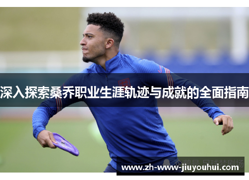 深入探索桑乔职业生涯轨迹与成就的全面指南