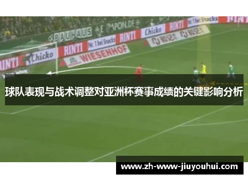 球队表现与战术调整对亚洲杯赛事成绩的关键影响分析 球队表现与战术调整对亚洲杯赛事成绩的关键影响分析