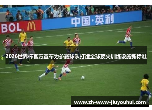 2026世界杯官方宣布为参赛球队打造全球顶尖训练设施新标准