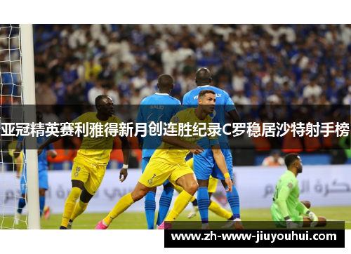 亚冠精英赛利雅得新月创连胜纪录C罗稳居沙特射手榜 亚冠精英赛利雅得新月创连胜纪录C罗稳居沙特射手榜