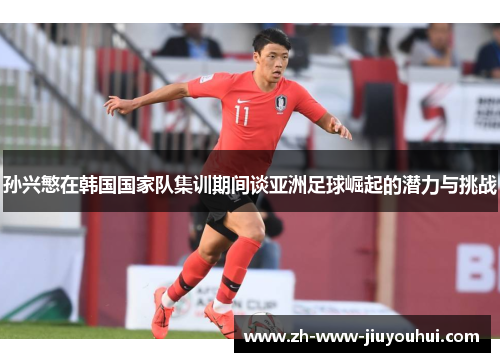 孙兴慜在韩国国家队集训期间谈亚洲足球崛起的潜力与挑战 孙兴慜在韩国国家队集训期间谈亚洲足球崛起的潜力与挑战