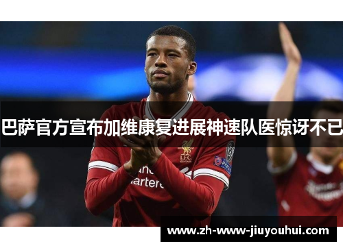 巴萨官方宣布加维康复进展神速队医惊讶不已 巴萨官方宣布加维康复进展神速队医惊讶不已