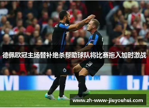德佩欧冠主场替补绝杀帮助球队将比赛拖入加时激战 德佩欧冠主场替补绝杀帮助球队将比赛拖入加时激战