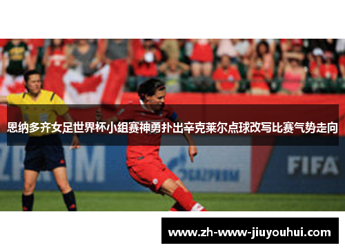 恩纳多齐女足世界杯小组赛神勇扑出辛克莱尔点球改写比赛气势走向 恩纳多齐女足世界杯小组赛神勇扑出辛克莱尔点球改写比赛气势走向