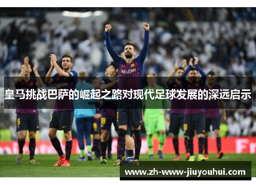 皇马挑战巴萨的崛起之路对现代足球发展的深远启示
