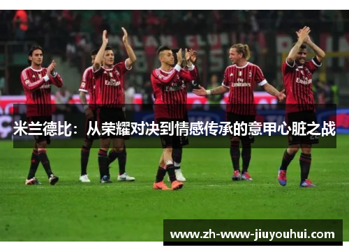 米兰德比：从荣耀对决到情感传承的意甲心脏之战
