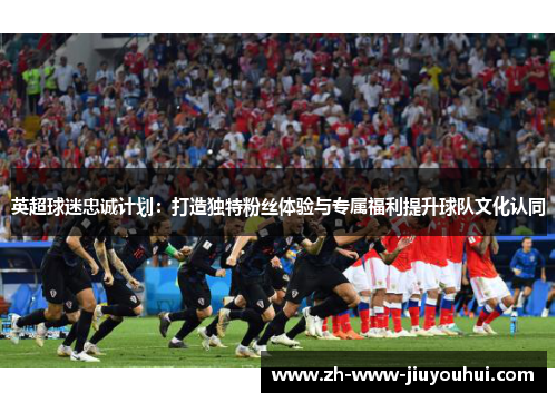 英超球迷忠诚计划：打造独特粉丝体验与专属福利提升球队文化认同