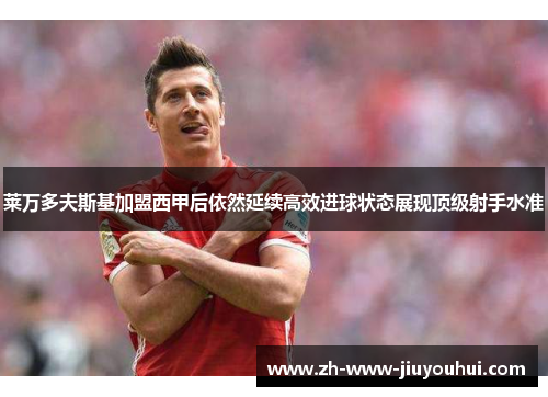 莱万多夫斯基加盟西甲后依然延续高效进球状态展现顶级射手水准