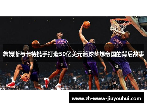 詹姆斯与卡特携手打造50亿美元篮球梦想帝国的背后故事