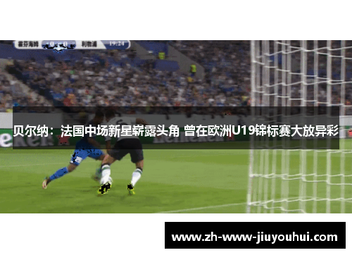 贝尔纳:法国中场新星崭露头角 曾在欧洲U19锦标赛大放异彩 贝尔纳:法国中场新星崭露头角 曾在欧洲U19锦标赛大放异彩