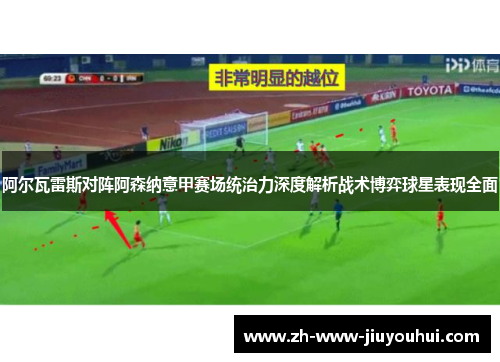 阿尔瓦雷斯对阵阿森纳意甲赛场统治力深度解析战术博弈球星表现全面 阿尔瓦雷斯对阵阿森纳意甲赛场统治力深度解析战术博弈球星表现全面