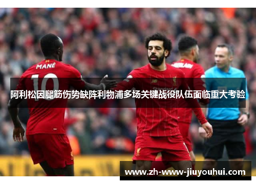 阿利松因腿筋伤势缺阵利物浦多场关键战役队伍面临重大考验 阿利松因腿筋伤势缺阵利物浦多场关键战役队伍面临重大考验