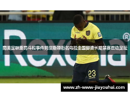 南美足联重罚斗殴事件努涅斯领衔名乌拉圭国脚遭长期禁赛震动足坛 南美足联重罚斗殴事件努涅斯领衔名乌拉圭国脚遭长期禁赛震动足坛